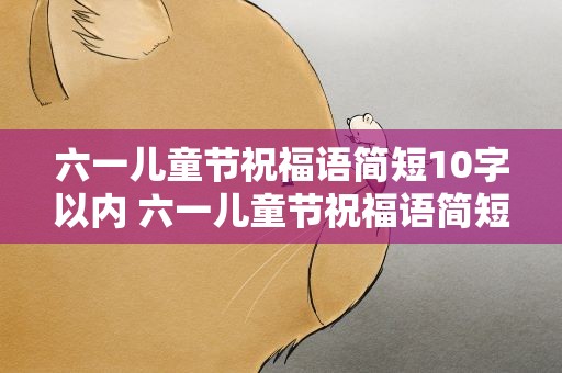 六一儿童节祝福语简短10字以内 六一儿童节祝福语简短10字以内图片
