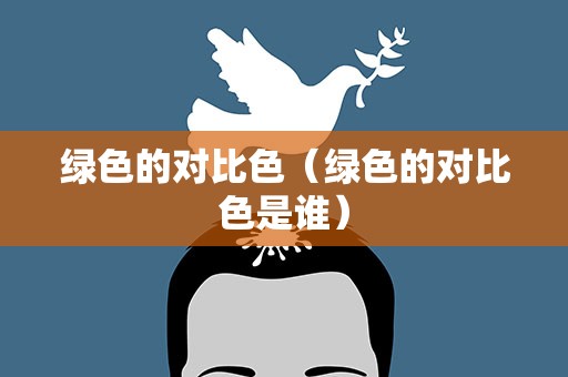 绿色的对比色（绿色的对比色是谁）