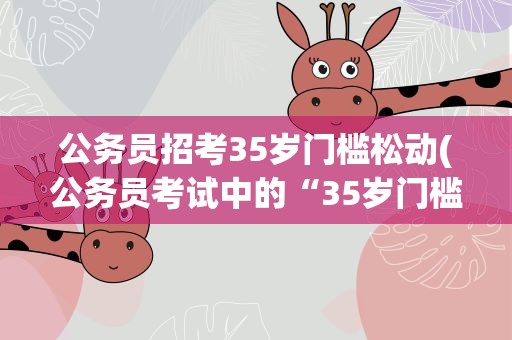 公务员招考35岁门槛松动(公务员考试中的“35岁门槛”是否合理呢)