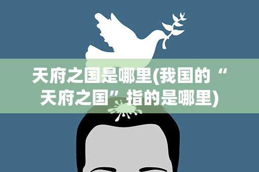 天府之国是哪里(我国的“天府之国”指的是哪里)