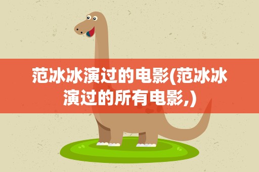 范冰冰演过的电影(范冰冰演过的所有电影,)