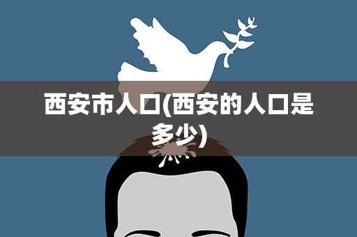 西安市人口(西安的人口是多少)