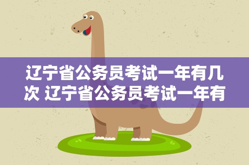 辽宁省公务员考试一年有几次 辽宁省公务员考试一年有几次机会
