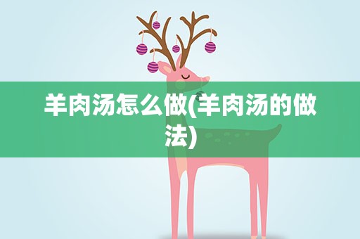 羊肉汤怎么做(羊肉汤的做法)