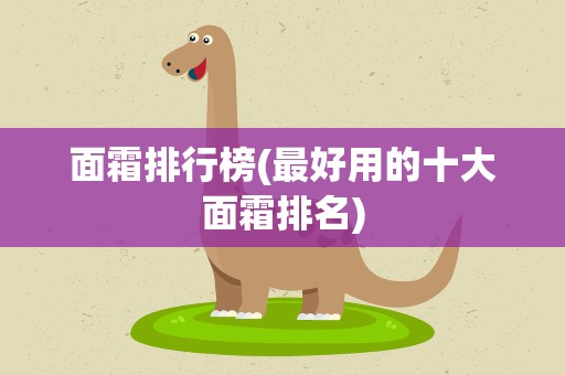 面霜排行榜(最好用的十大面霜排名)