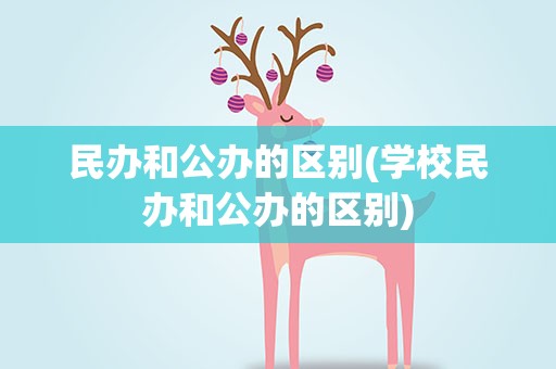 民办和公办的区别(学校民办和公办的区别)