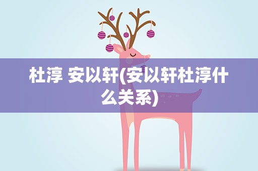 杜淳 安以轩(安以轩杜淳什么关系)