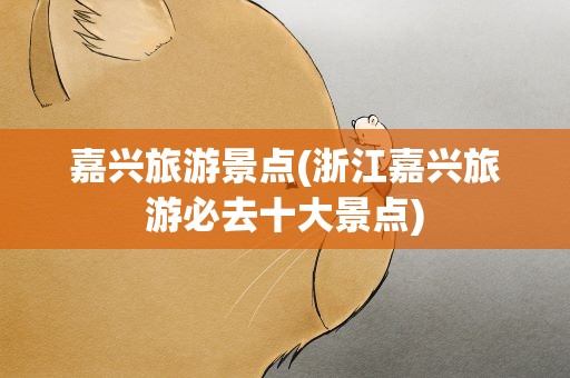嘉兴旅游景点(浙江嘉兴旅游必去十大景点)