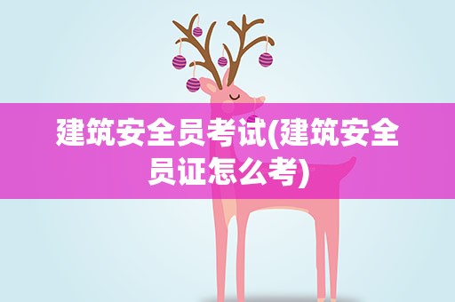 建筑安全员考试(建筑安全员证怎么考)