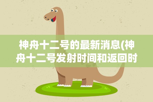 神舟十二号的最新消息(神舟十二号发射时间和返回时间)