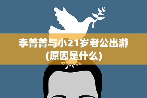 李菁菁与小21岁老公出游(原因是什么)