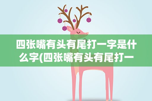 四张嘴有头有尾打一字是什么字(四张嘴有头有尾打一字是什么字谜)