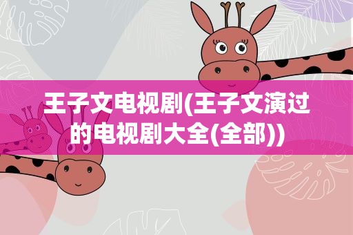 王子文电视剧(王子文演过的电视剧大全(全部))