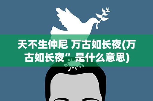 天不生仲尼 万古如长夜(万古如长夜”是什么意思)