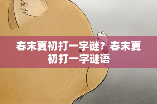 春末夏初打一字谜？春末夏初打一字谜语