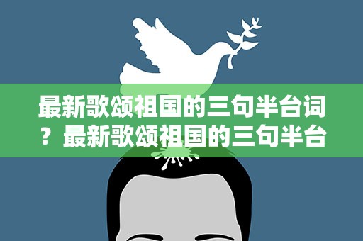 最新歌颂祖国的三句半台词？最新歌颂祖国的三句半台词大全
