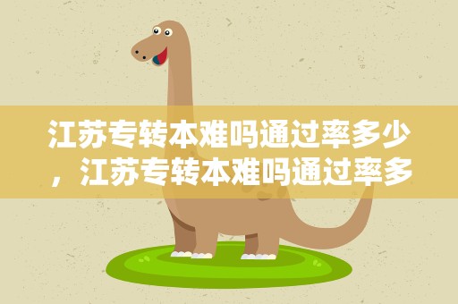 江苏专转本难吗通过率多少，江苏专转本难吗通过率多少最新