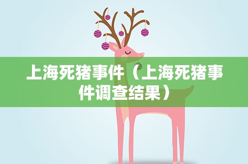 上海死猪事件（上海死猪事件调查结果）