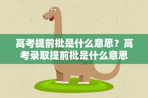 高考提前批是什么意思？高考录取提前批是什么意思