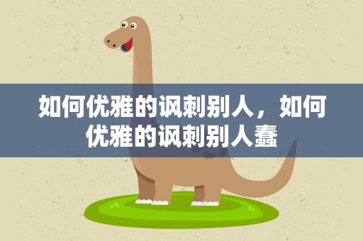 如何优雅的讽刺别人，如何优雅的讽刺别人蠢