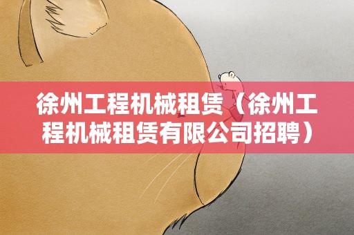 徐州工程机械租赁（徐州工程机械租赁有限公司招聘）