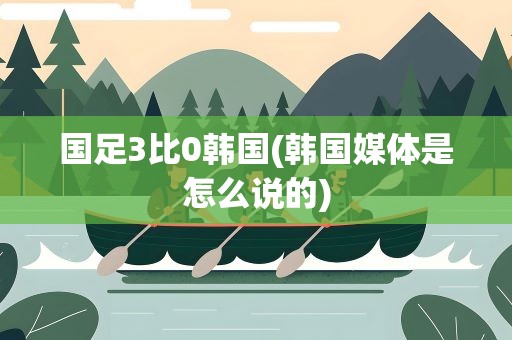 国足3比0韩国(韩国媒体是怎么说的)
