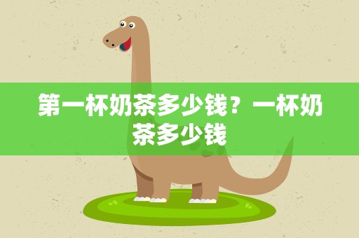 第一杯奶茶多少钱？一杯奶茶多少钱