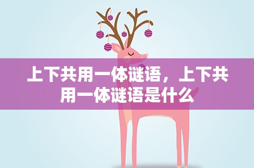 上下共用一体谜语，上下共用一体谜语是什么