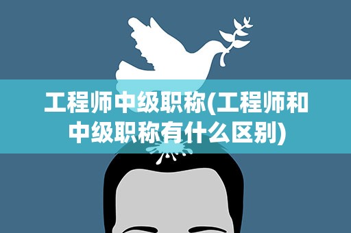 工程师中级职称(工程师和中级职称有什么区别)