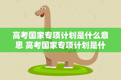 高考国家专项计划是什么意思 高考国家专项计划是什么意思四川