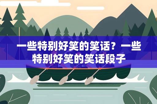 一些特别好笑的笑话？一些特别好笑的笑话段子