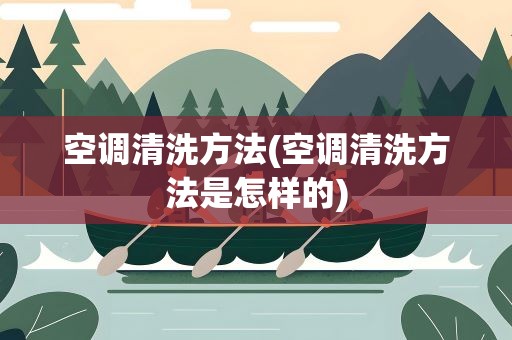 空调清洗方法(空调清洗方法是怎样的)