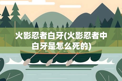 火影忍者白牙(火影忍者中白牙是怎么死的)