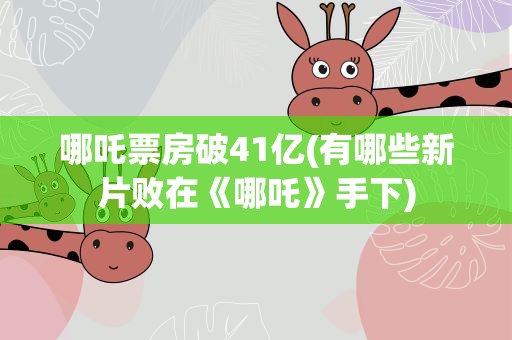 哪吒票房破41亿(有哪些新片败在《哪吒》手下)