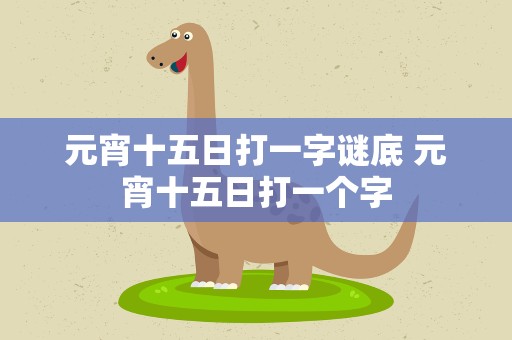 元宵十五日打一字谜底 元宵十五日打一个字