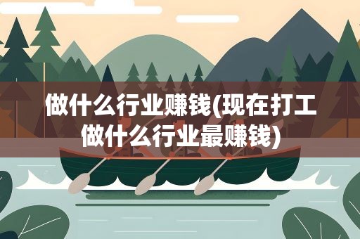 做什么行业赚钱(现在打工做什么行业最赚钱)