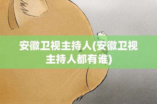 安徽卫视主持人(安徽卫视主持人都有谁)