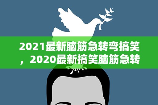 2021最新脑筋急转弯搞笑，2020最新搞笑脑筋急转弯