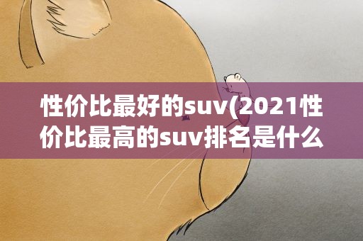 性价比最好的suv(2021性价比最高的suv排名是什么)