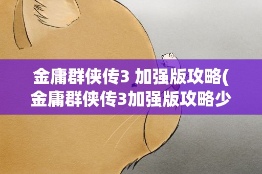 金庸群侠传3 加强版攻略(金庸群侠传3加强版攻略少林)