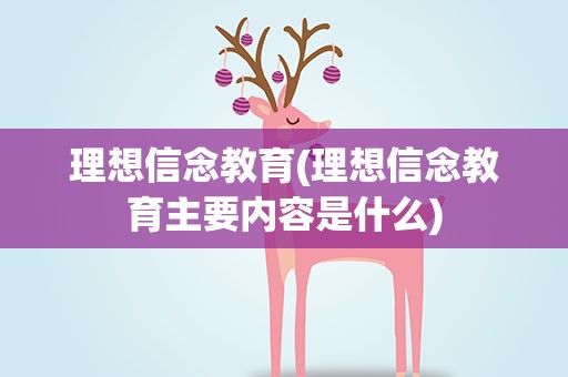 理想信念教育(理想信念教育主要内容是什么)