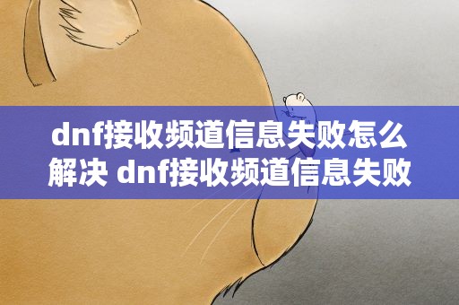 dnf接收频道信息失败怎么解决 dnf接收频道信息失败怎么解决啊