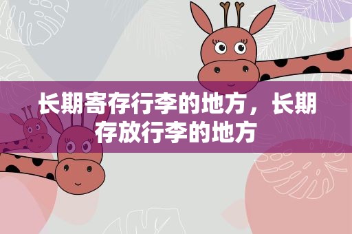 长期寄存行李的地方，长期存放行李的地方