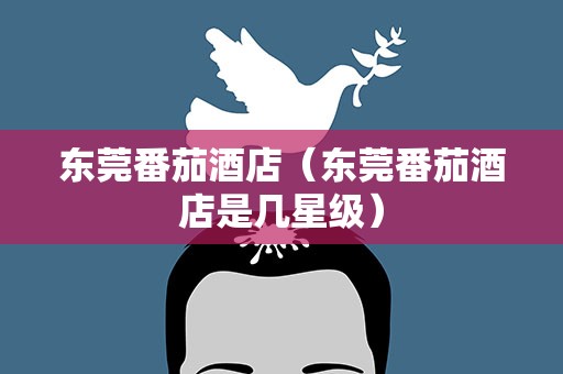 东莞番茄酒店（东莞番茄酒店是几星级）