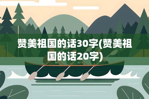 赞美祖国的话30字(赞美祖国的话20字)