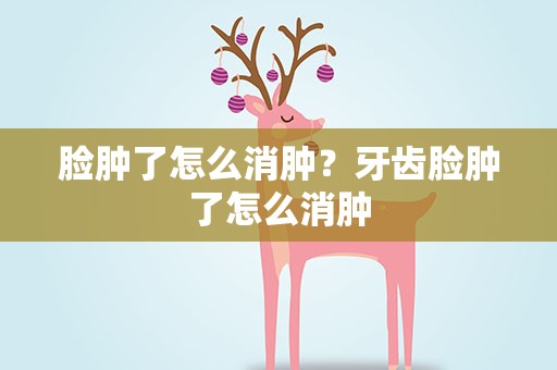 脸肿了怎么消肿？牙齿脸肿了怎么消肿