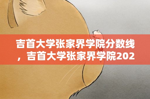 吉首大学张家界学院分数线，吉首大学张家界学院2021录取分数线