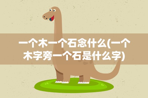 一个木一个石念什么(一个木字旁一个石是什么字)