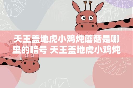 天王盖地虎小鸡炖蘑菇是哪里的暗号 天王盖地虎小鸡炖蘑菇全部暗号