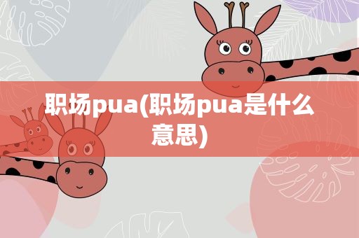 职场pua(职场pua是什么意思)